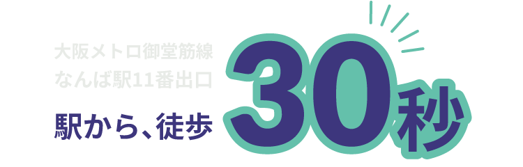 大阪メトロ御堂筋線 なんば駅11番出口 駅から、徒歩30秒