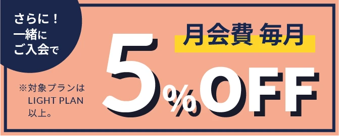 さらに一緒にご入会で月会費毎月5%OFF ※対象プランはLIGHT PLAN以上。