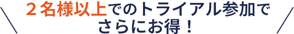 2名様以上でのトライアル参加でさらにお得！